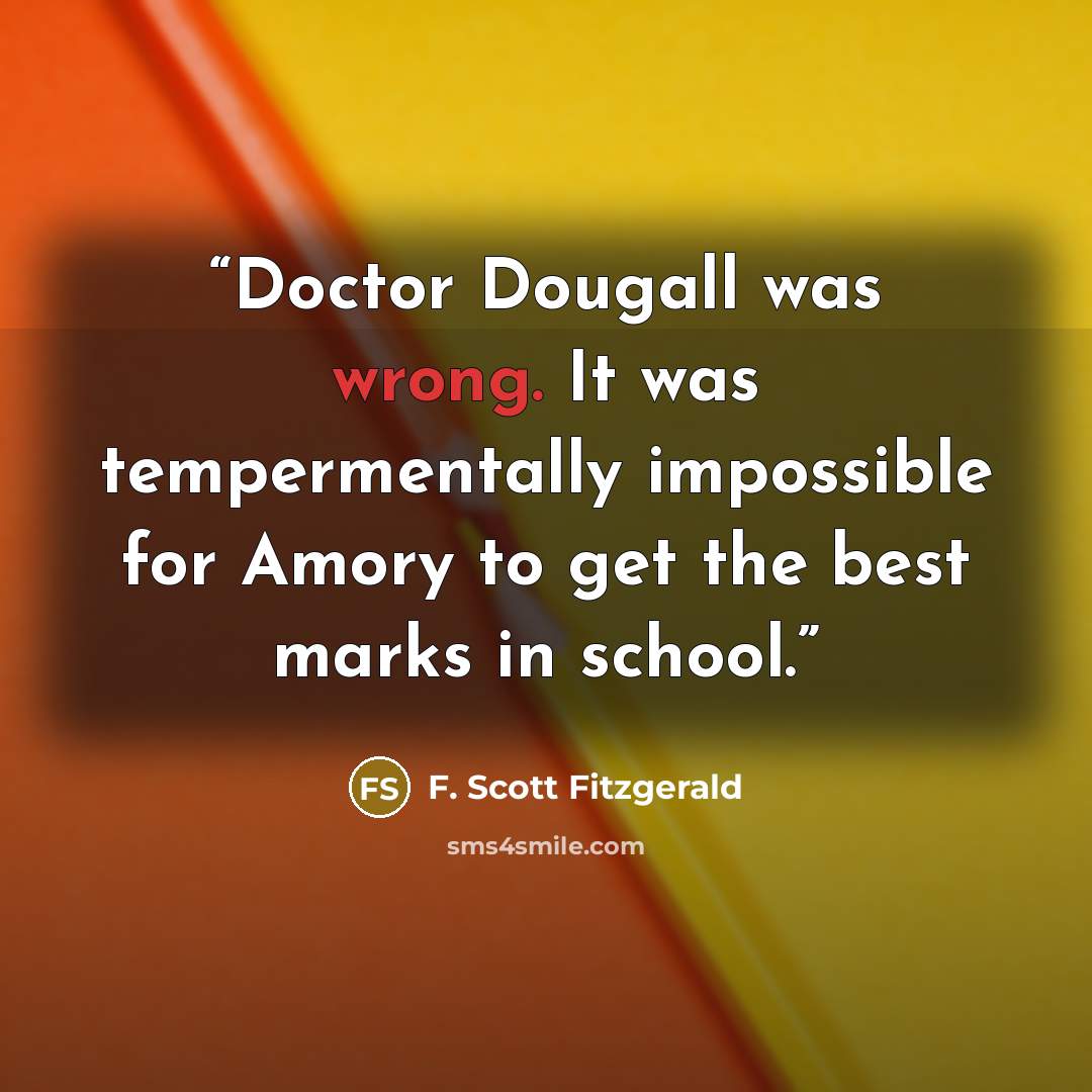 “Doctor Dougall was wrong. It was tempermentally impossible for Amory to get the best marks in school.” quote by F. Scott Fitzgerald