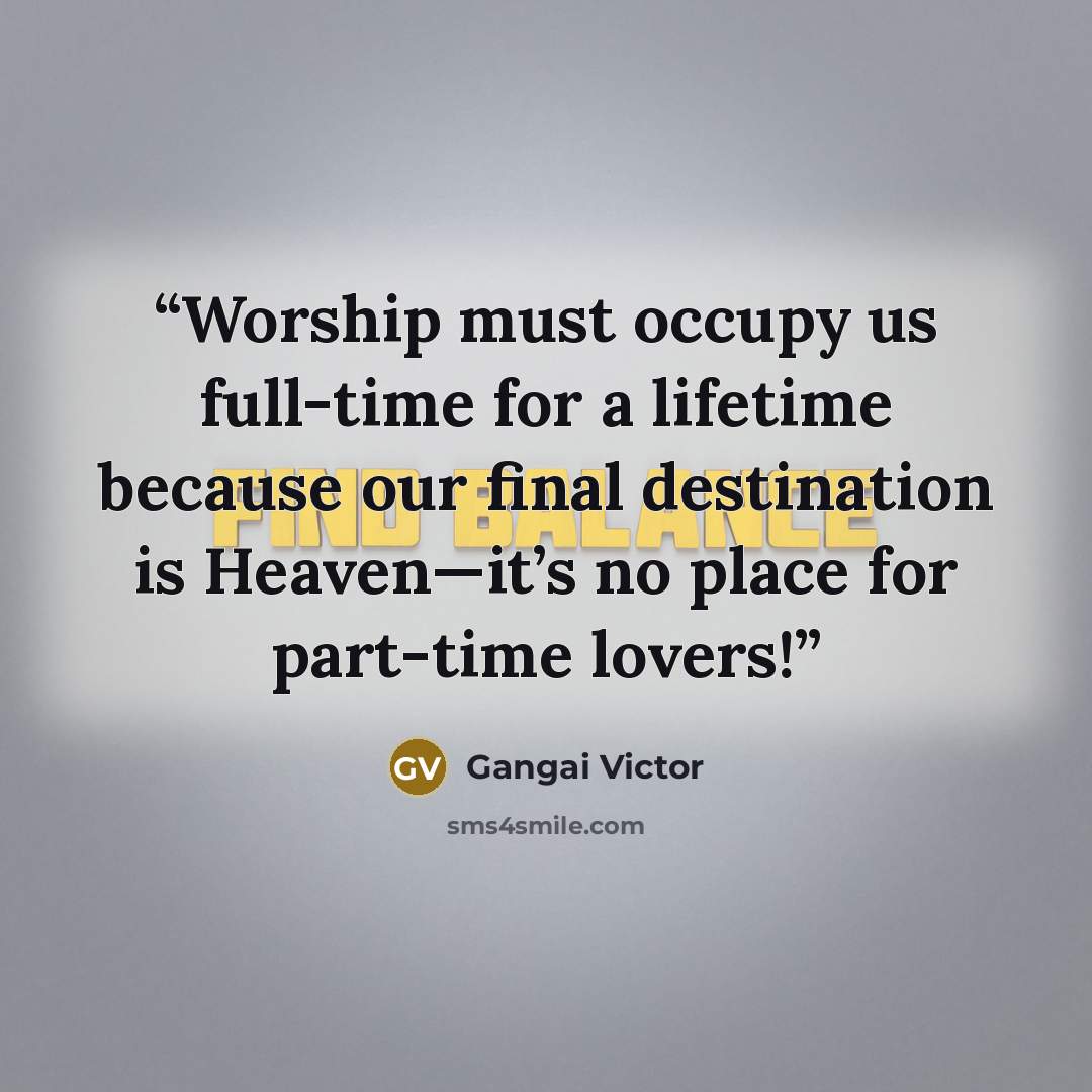 “Worship must occupy us full-time for a lifetime because our final destination is Heaven—it’s no place for part-time lovers!” quote by Gangai Victor