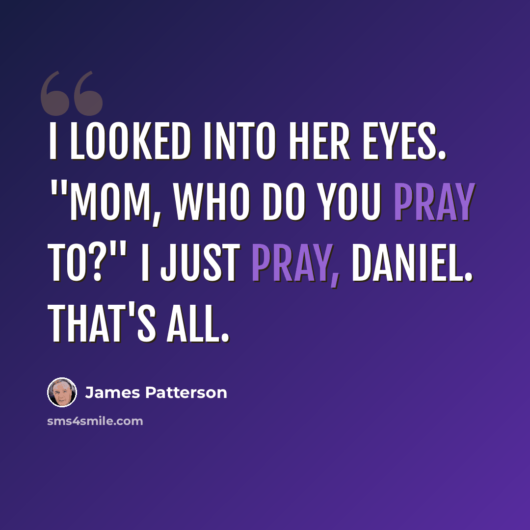 “I looked into her eyes. "Mom, who do you pray to?" I just pray, Daniel. That's all.” quote by James Patterson