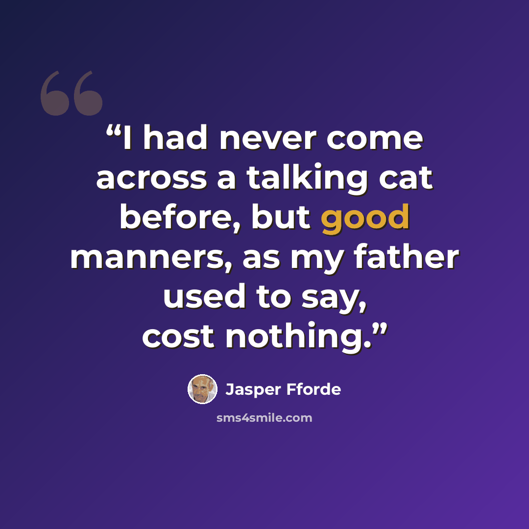 “I had never come across a talking cat before, but good manners, as my father used to say, cost nothing.” quote by Jasper Fforde