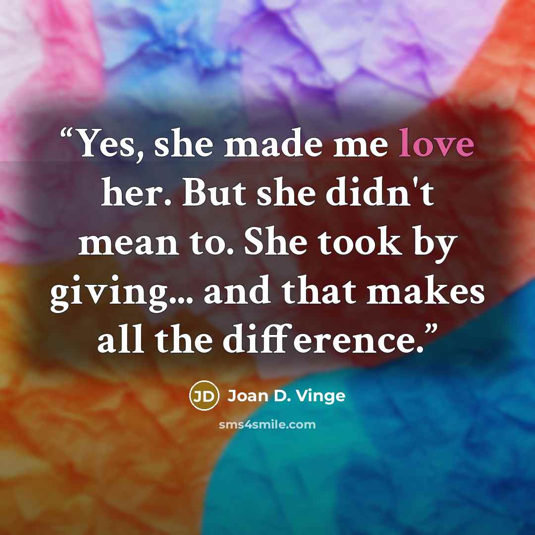 “Yes, she made me love her. But she didn't mean to. She took by giving... and that makes all the difference.” quote by Joan D. Vinge