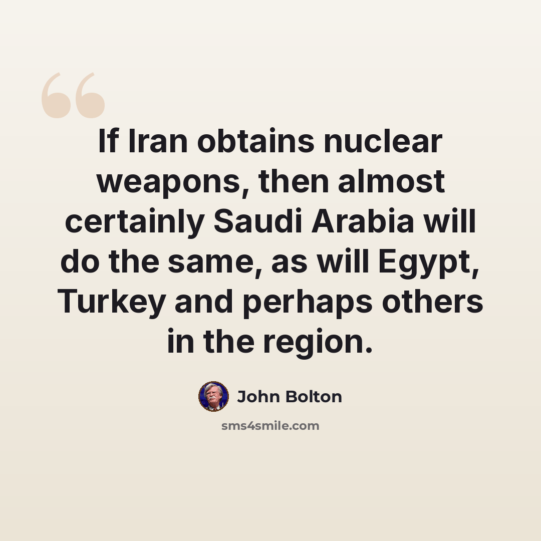 “If Iran obtains nuclear weapons, then almost certainly Saudi Arabia will do the same, as will Egypt, Turkey and perhaps others in the region.” quote by John Bolton