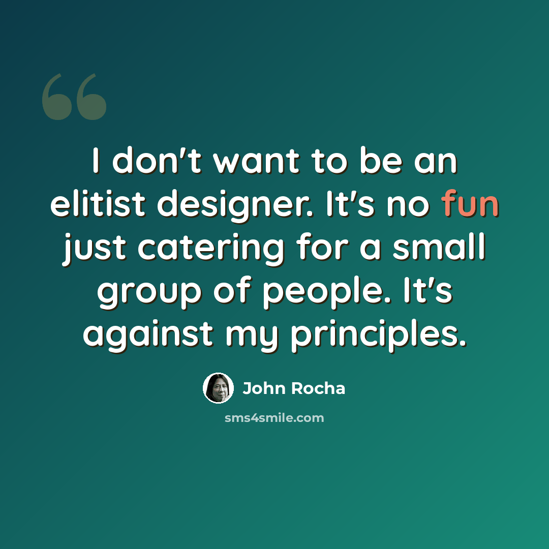 “I don't want to be an elitist designer. It's no fun just catering for a small group of people. It's against my principles.” quote by John Rocha