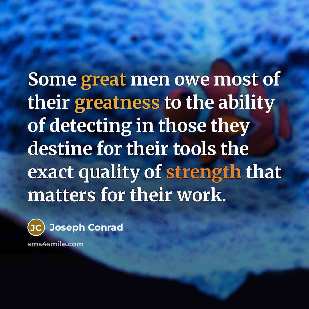“Some great men owe most of their greatness to the ability of detecting in those they destine for their tools the exact quality of strength that matters for their work.” quote by Joseph Conrad