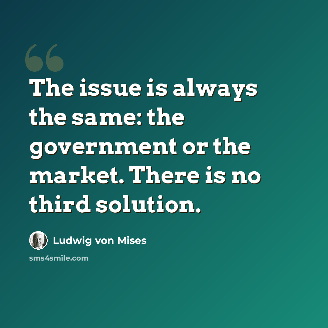 “The issue is always the same: the government or the market. There is no third solution.” quote by Ludwig von Mises
