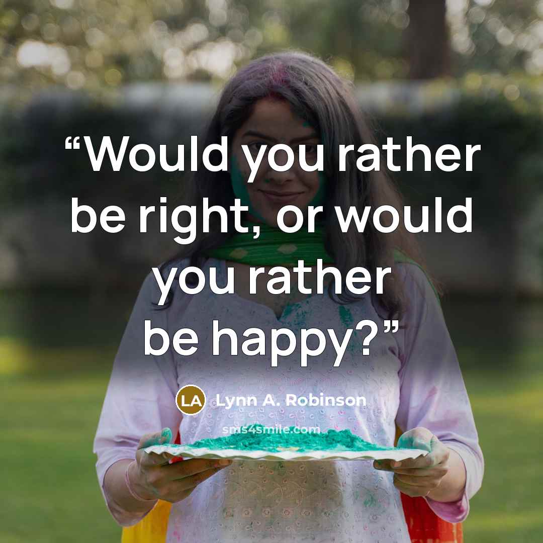 “Would you rather be right, or would you rather be happy?” quote by Lynn A. Robinson