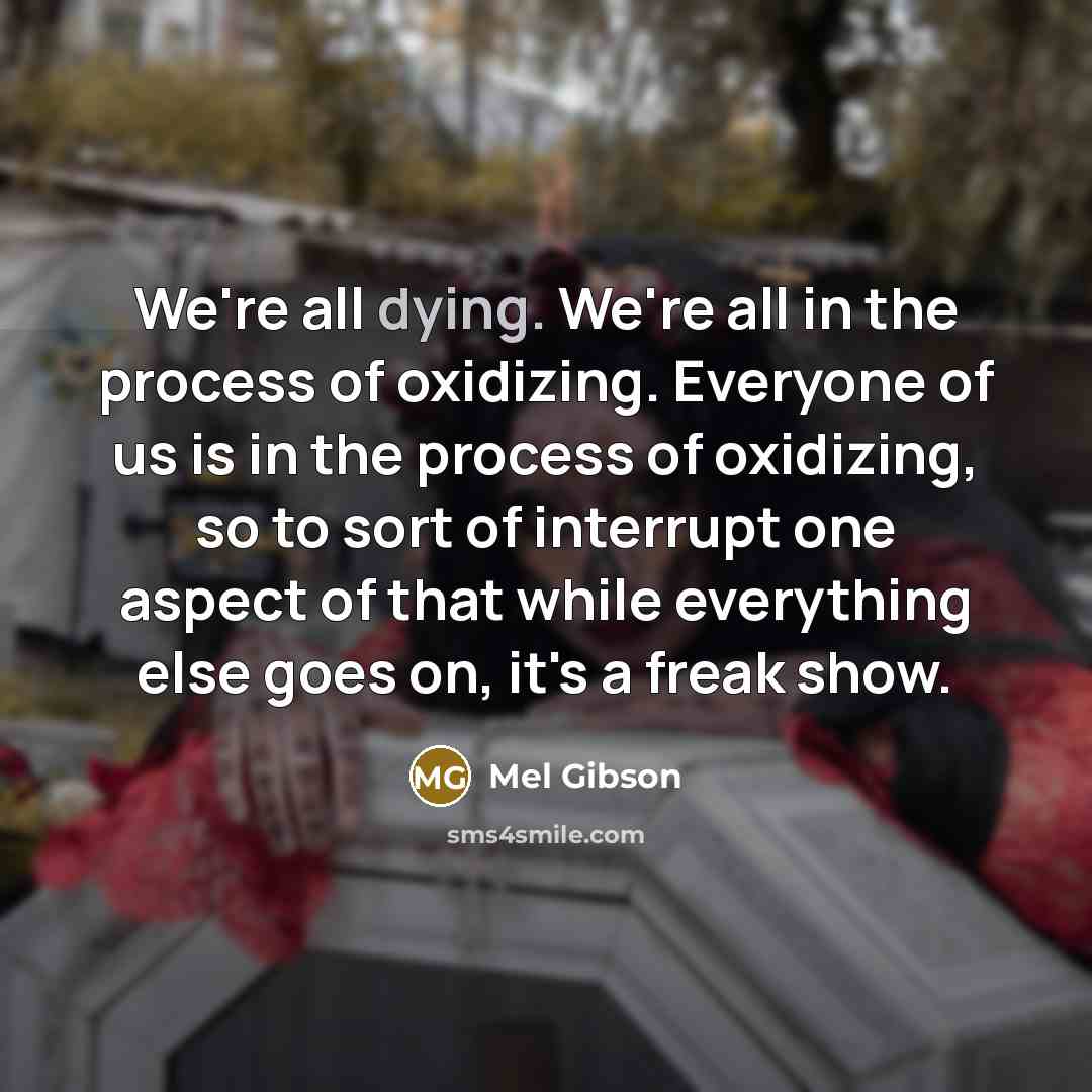 “We're all dying. We're all in the process of oxidizing. Everyone of us is in the process of oxidizing, so to sort of interrupt one aspect of that while everything else goes on, it's a freak show.” quote by Mel Gibson