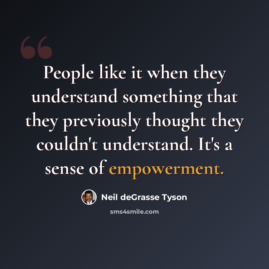 “People like it when they understand something that they previously thought they couldn't understand. It's a sense of empowerment.” quote by Neil deGrasse Tyson