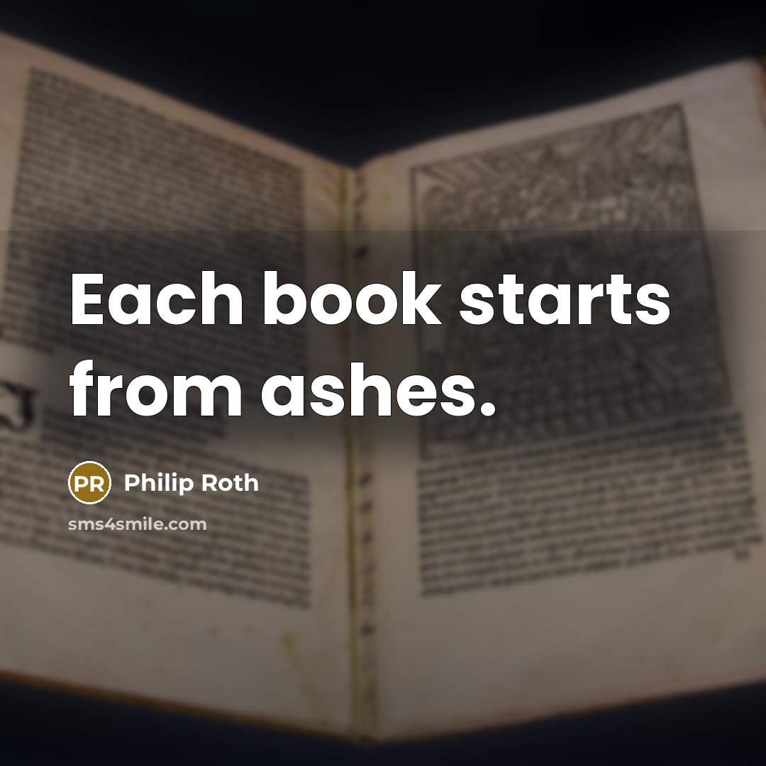 “Each book starts from ashes.” quote by Philip Roth