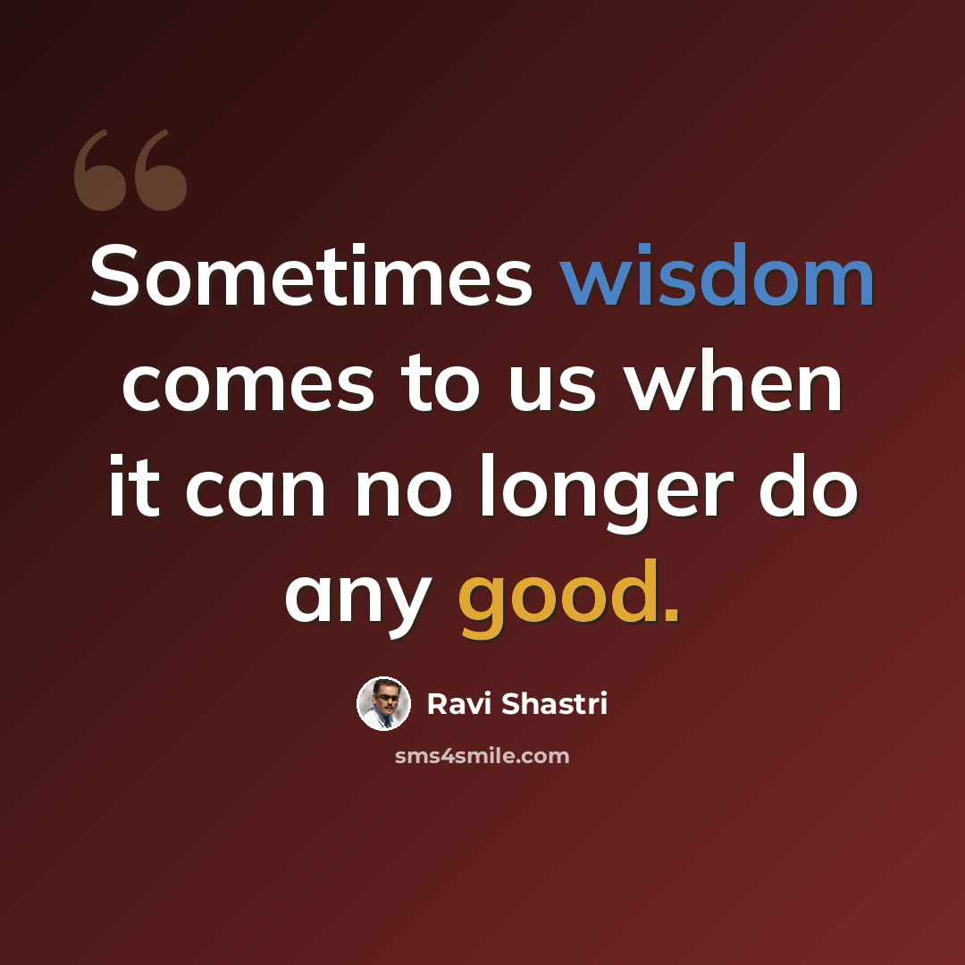 “Sometimes wisdom comes to us when it can no longer do any good.” quote by Ravi Shastri
