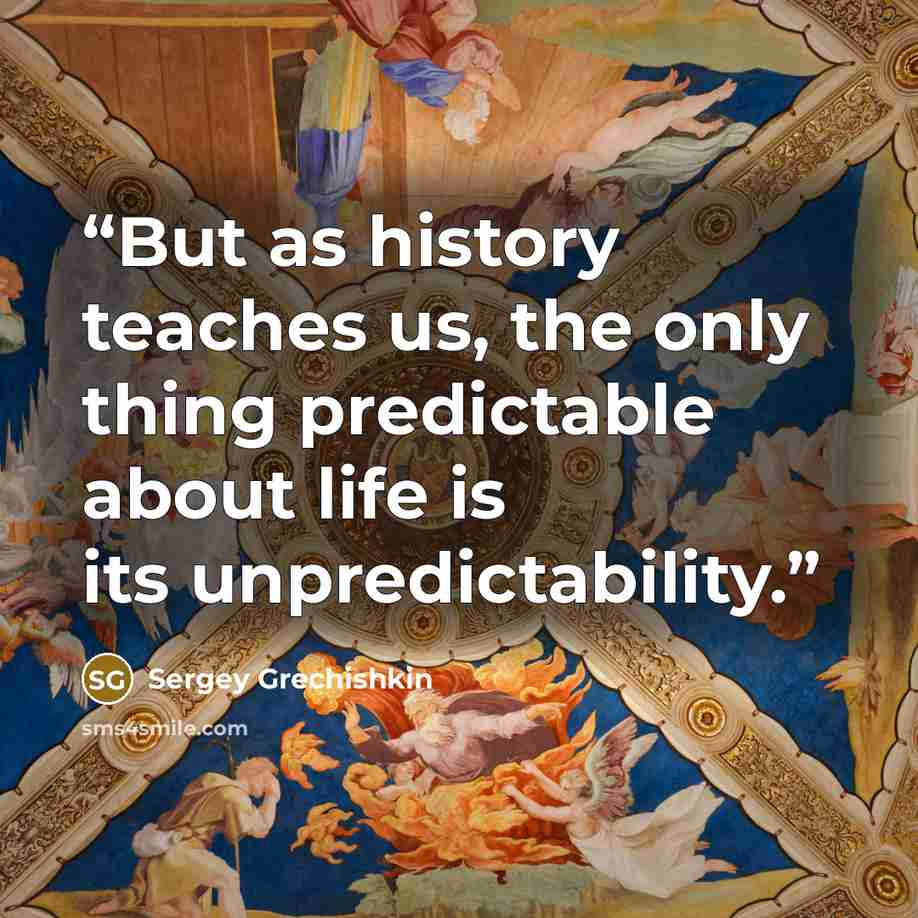 “But as history teaches us, the only thing predictable about life is its unpredictability.” quote by Sergey Grechishkin