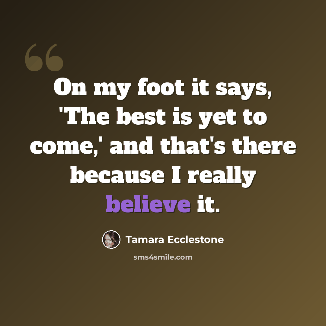 “On my foot it says, 'The best is yet to come,' and that's there because I really believe it.” quote by Tamara Ecclestone