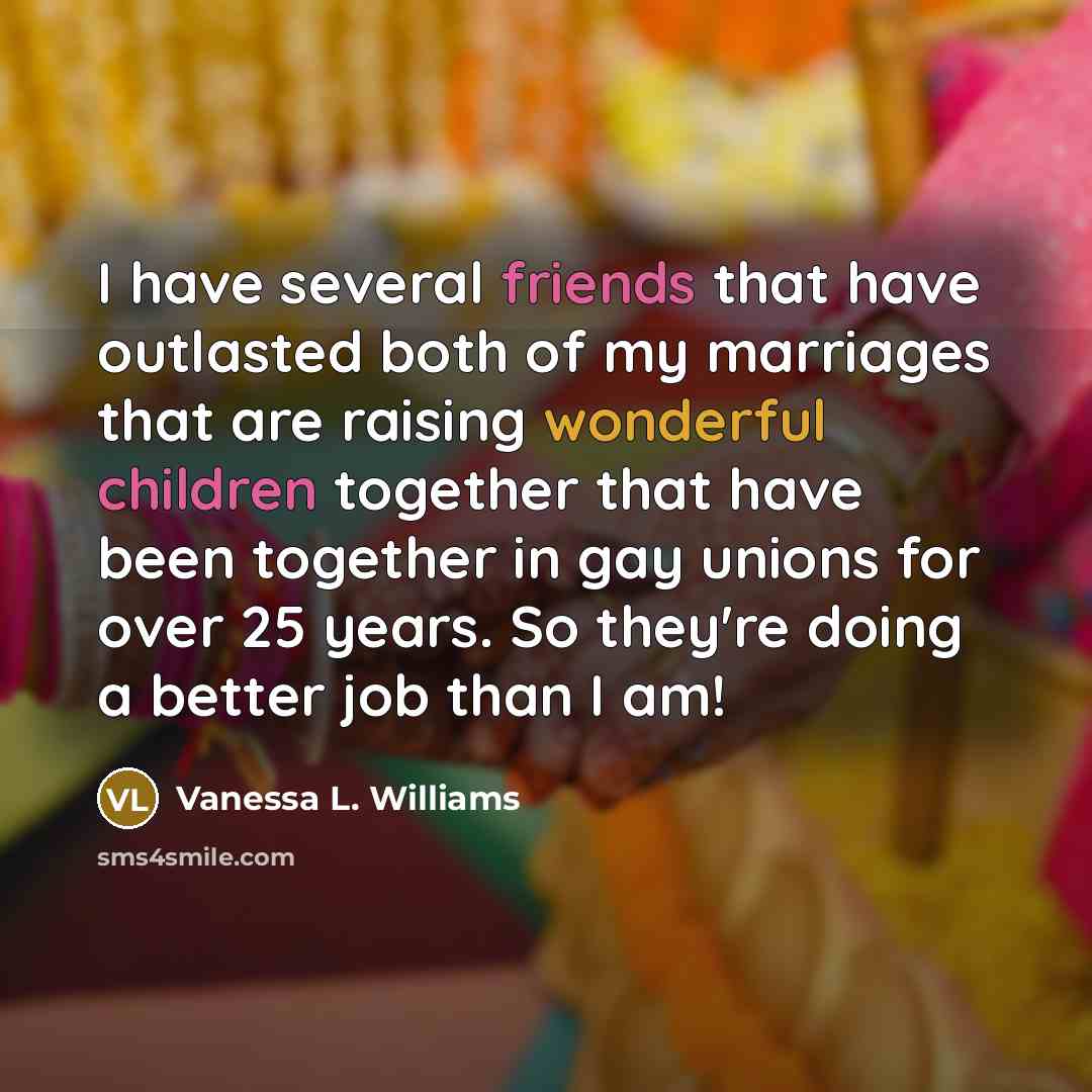 “I have several friends that have outlasted both of my marriages that are raising wonderful children together that have been together in gay unions for over 25 years. So they're doing a better job than I am!” quote by Vanessa L. Williams