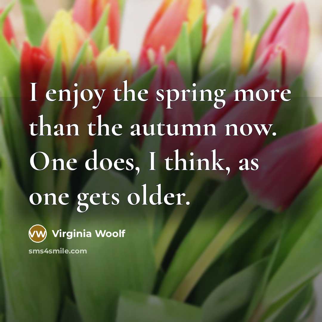 “I enjoy the spring more than the autumn now. One does, I think, as one gets older.” quote by Virginia Woolf
