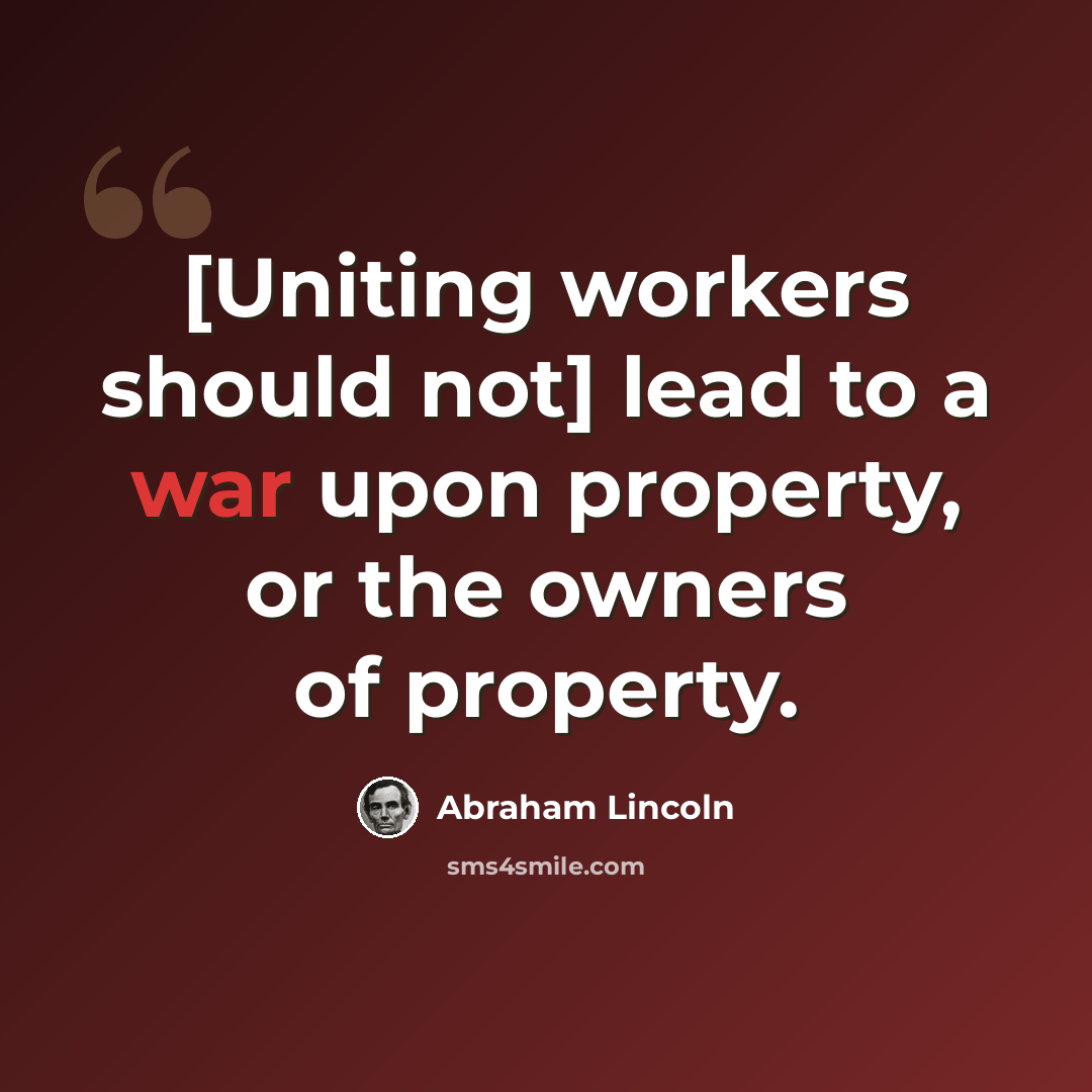 “[Uniting workers should not] lead to a war upon property, or the owners of property.” quote by Abraham Lincoln