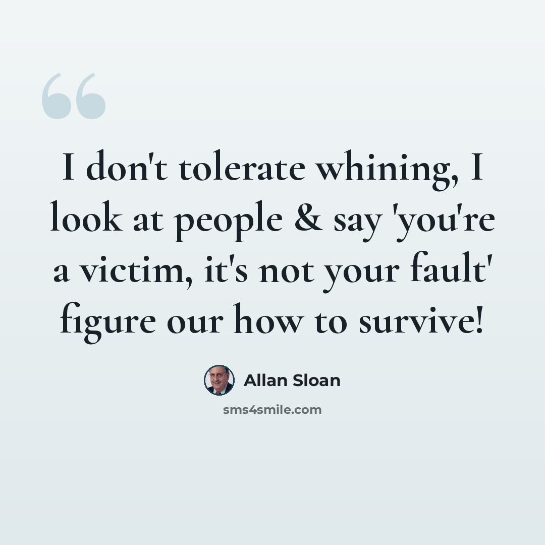 “I don't tolerate whining, I look at people & say 'you're a victim, it's not your fault' figure our how to survive!” quote by Allan Sloan