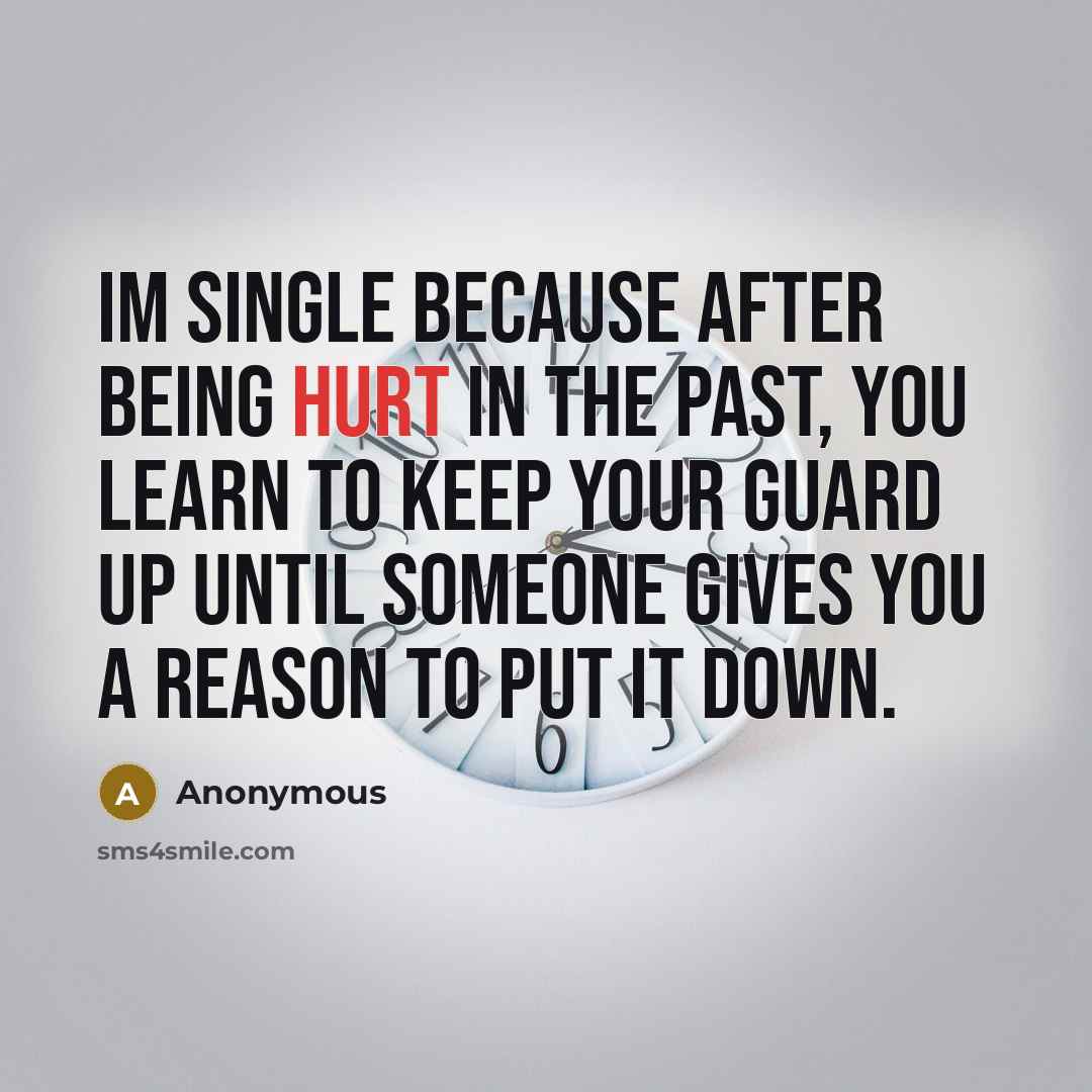 “Im single because after being hurt in the past, you learn to keep your guard up until someone gives you a reason to put it down.” quote by Anonymous