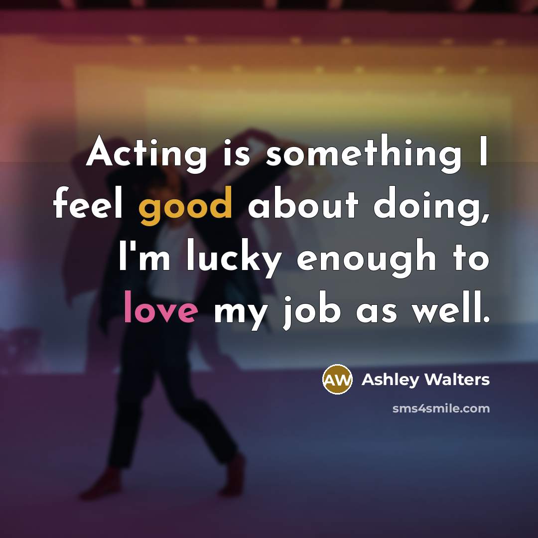 “Acting is something I feel good about doing, I'm lucky enough to love my job as well.” quote by Ashley Walters