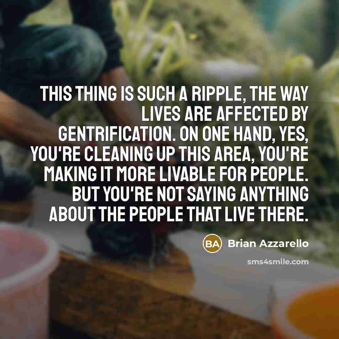 “This thing is such a ripple, the way lives are affected by gentrification. On one hand, yes, you're cleaning up this area, you're making it more livable for people. But you're not saying anything about the people that live there.” quote by Brian Azzarello