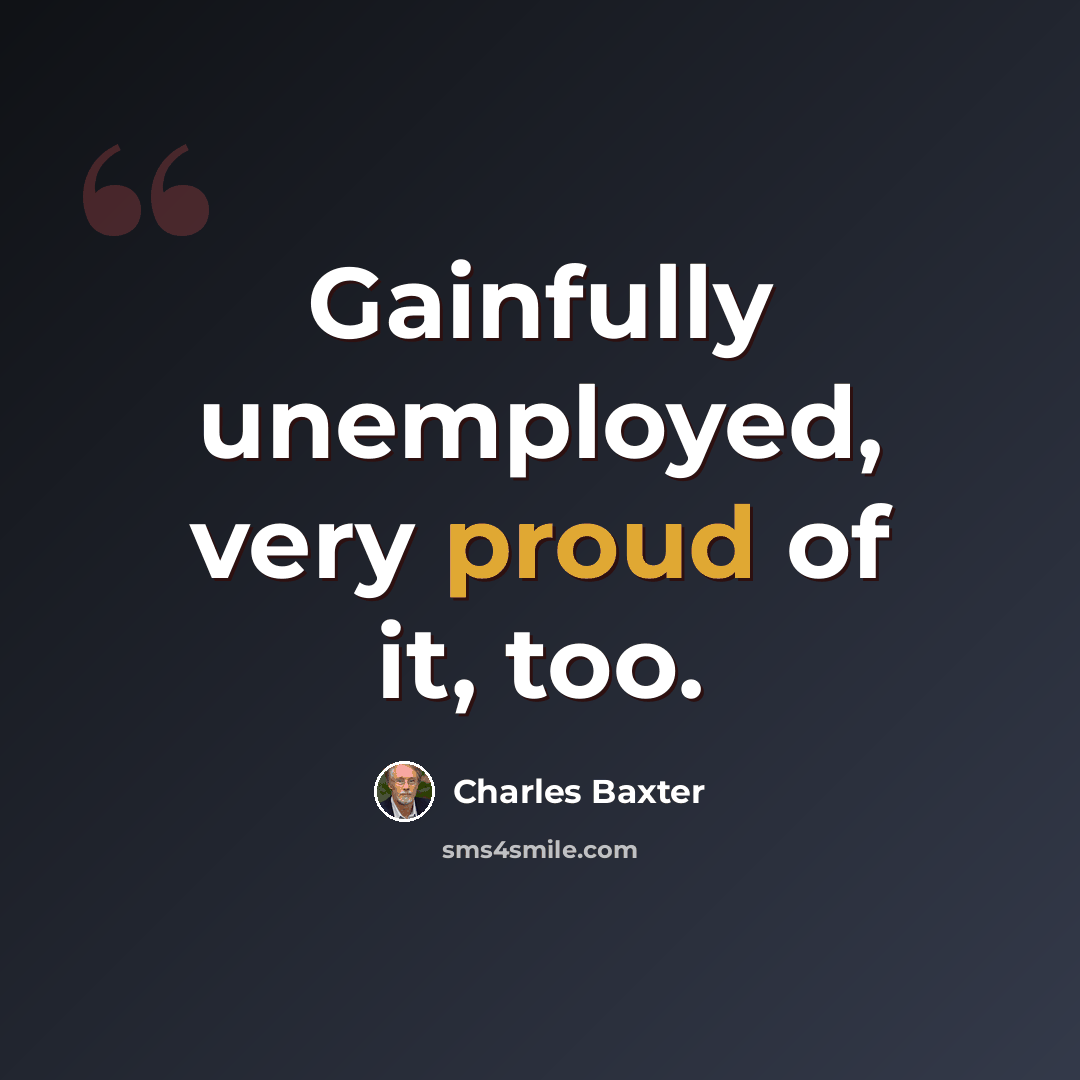 “Gainfully unemployed, very proud of it, too.” quote by Charles Baxter