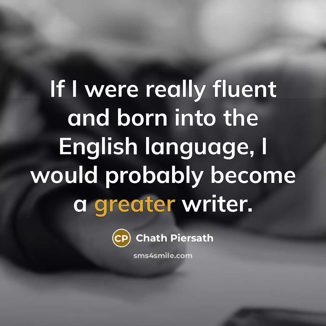 “If I were really fluent and born into the English language, I would probably become a greater writer.” quote by Chath Piersath