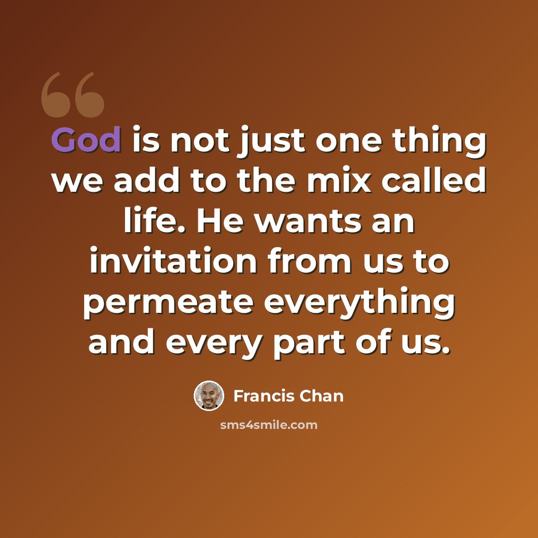 “God is not just one thing we add to the mix called life. He wants an invitation from us to permeate everything and every part of us.” quote by Francis Chan