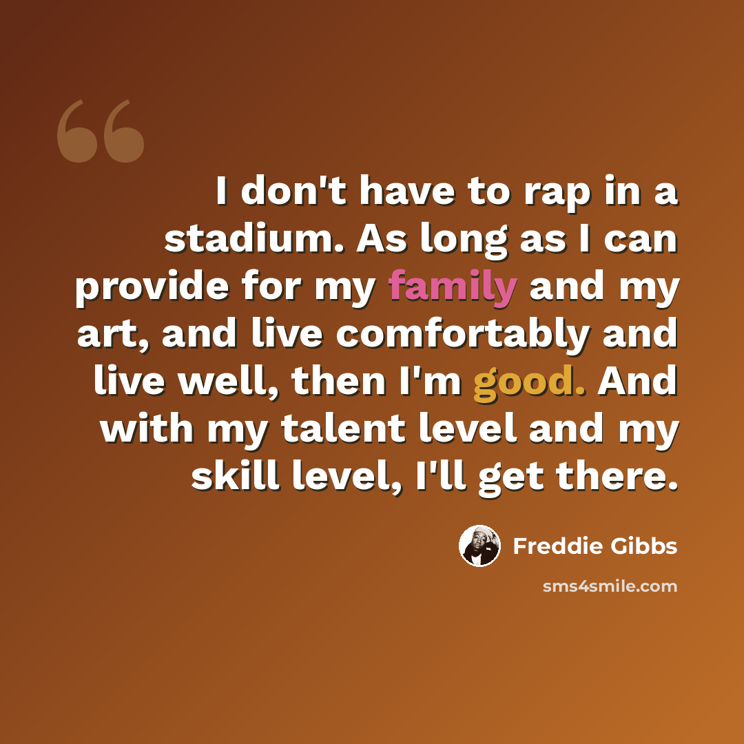 “I don't have to rap in a stadium. As long as I can provide for my family and my art, and live comfortably and live well, then I'm good. And with my talent level and my skill level, I'll get there.” quote by Freddie Gibbs