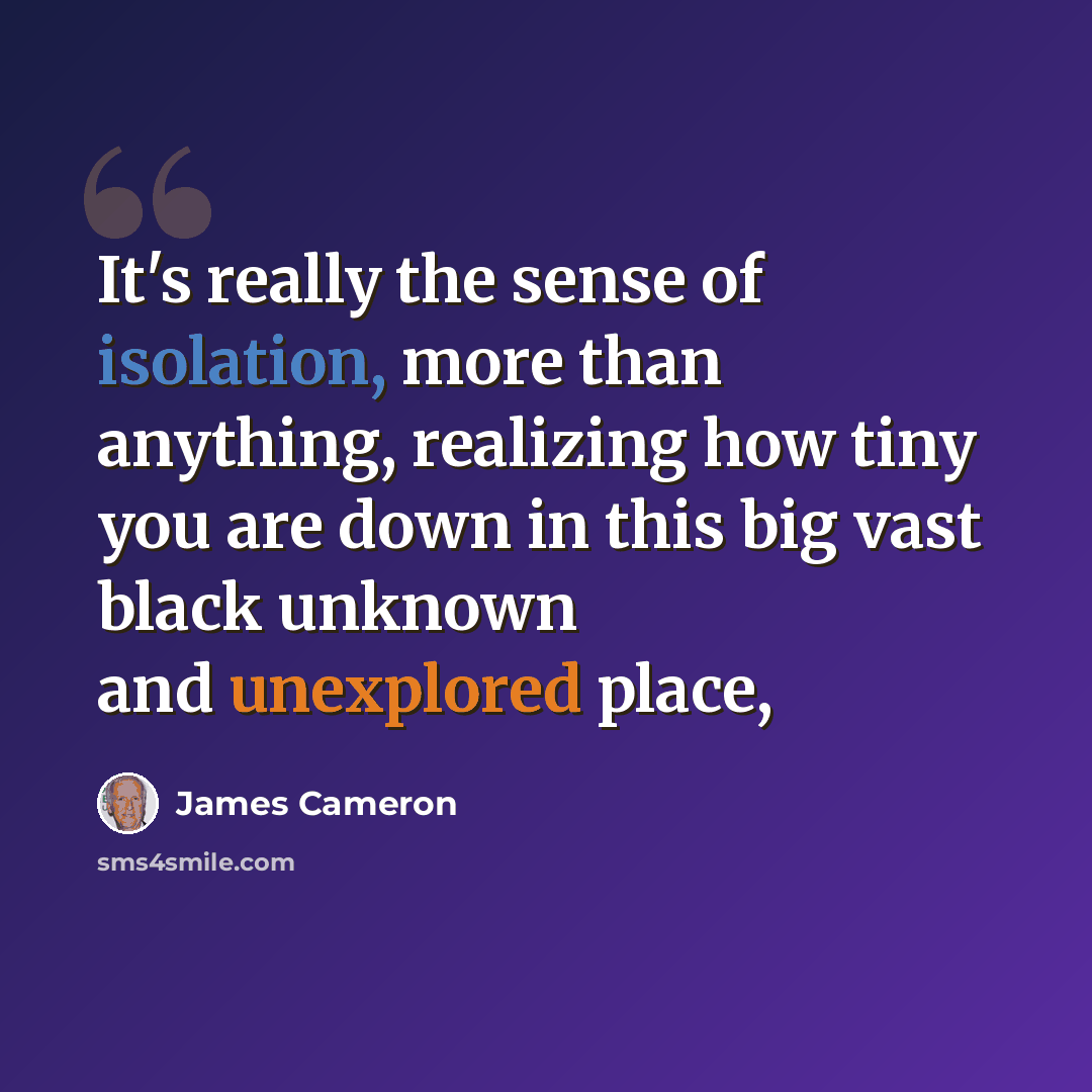 “It's really the sense of isolation, more than anything, realizing how tiny you are down in this big vast black unknown and unexplored place,” quote by James Cameron
