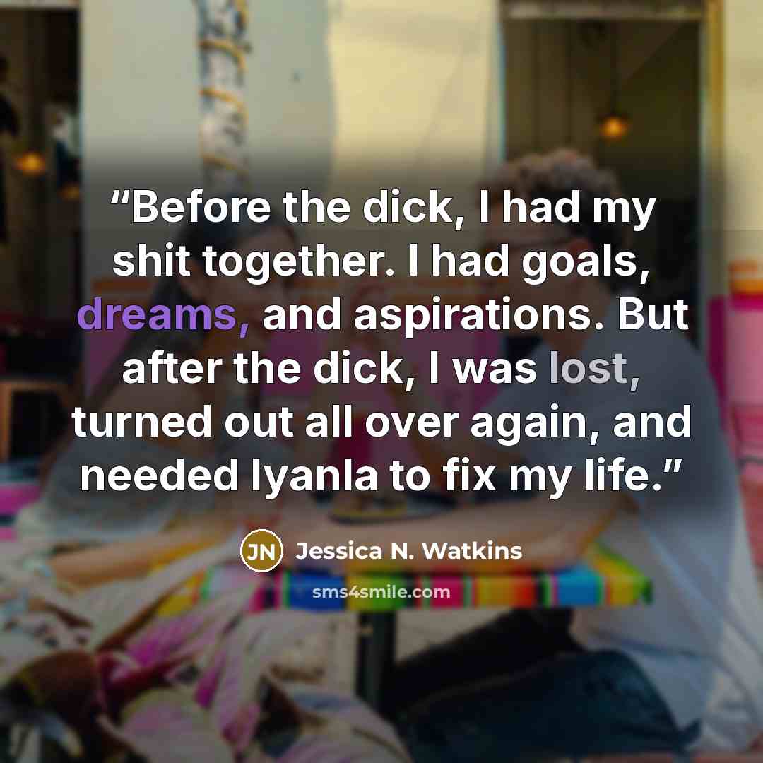 “Before the dick, I had my shit together. I had goals, dreams, and aspirations. But after the dick, I was lost, turned out all over again, and needed Iyanla to fix my life.” quote by Jessica N. Watkins