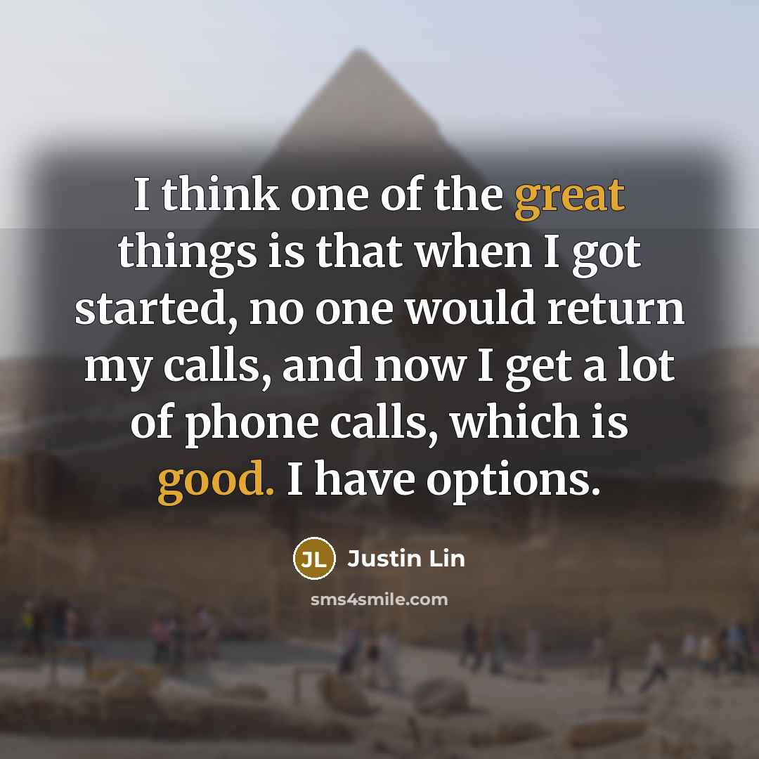 “I think one of the great things is that when I got started, no one would return my calls, and now I get a lot of phone calls, which is good. I have options.” quote by Justin Lin