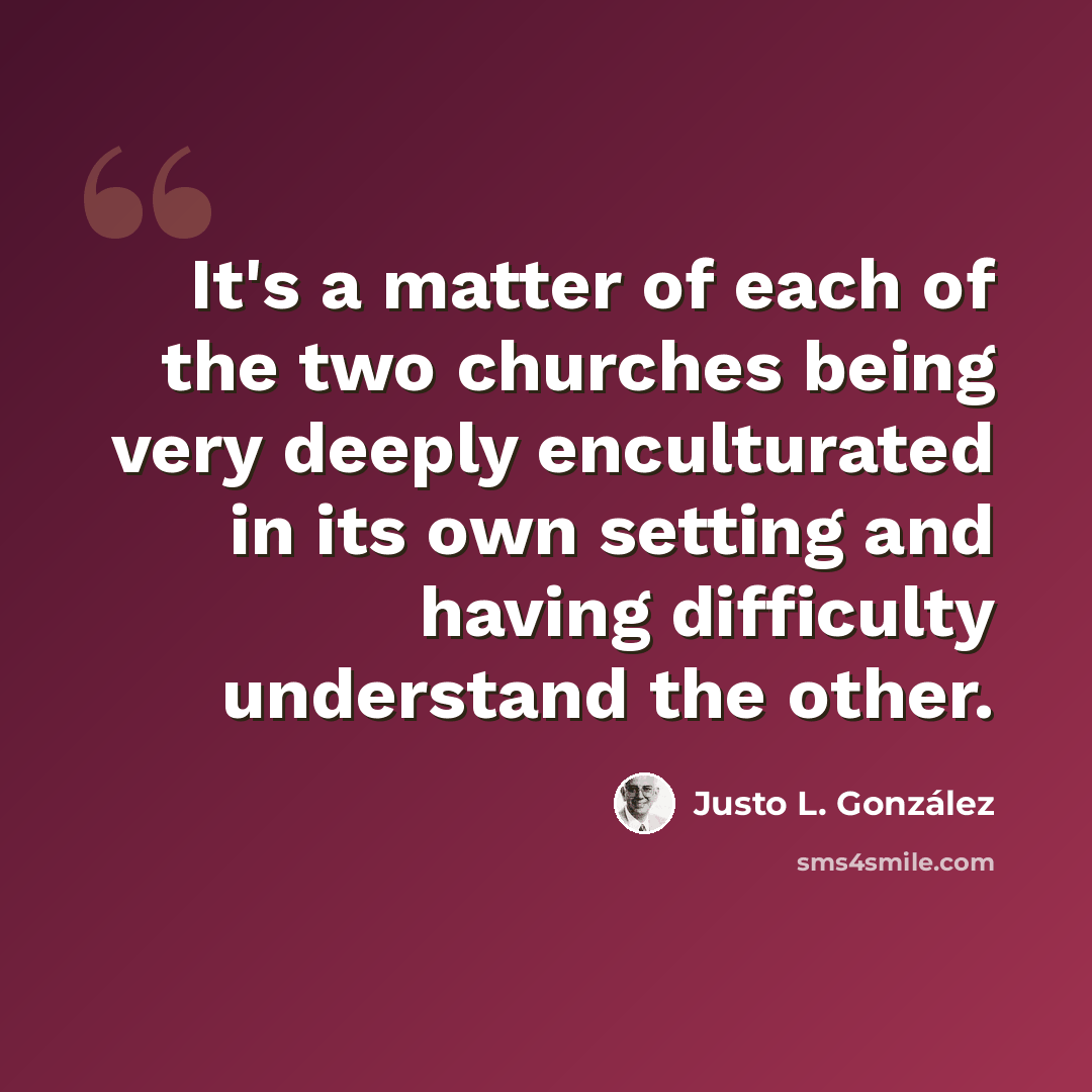 “It's a matter of each of the two churches being very deeply enculturated in its own setting and having difficulty understand the other.” quote by Justo L. Gonzalez