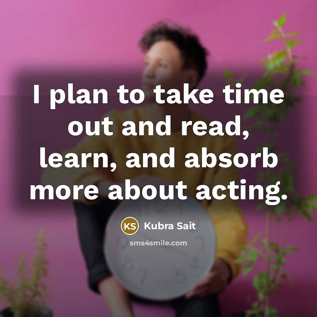 “I plan to take time out and read, learn, and absorb more about acting.” quote by Kubra Sait