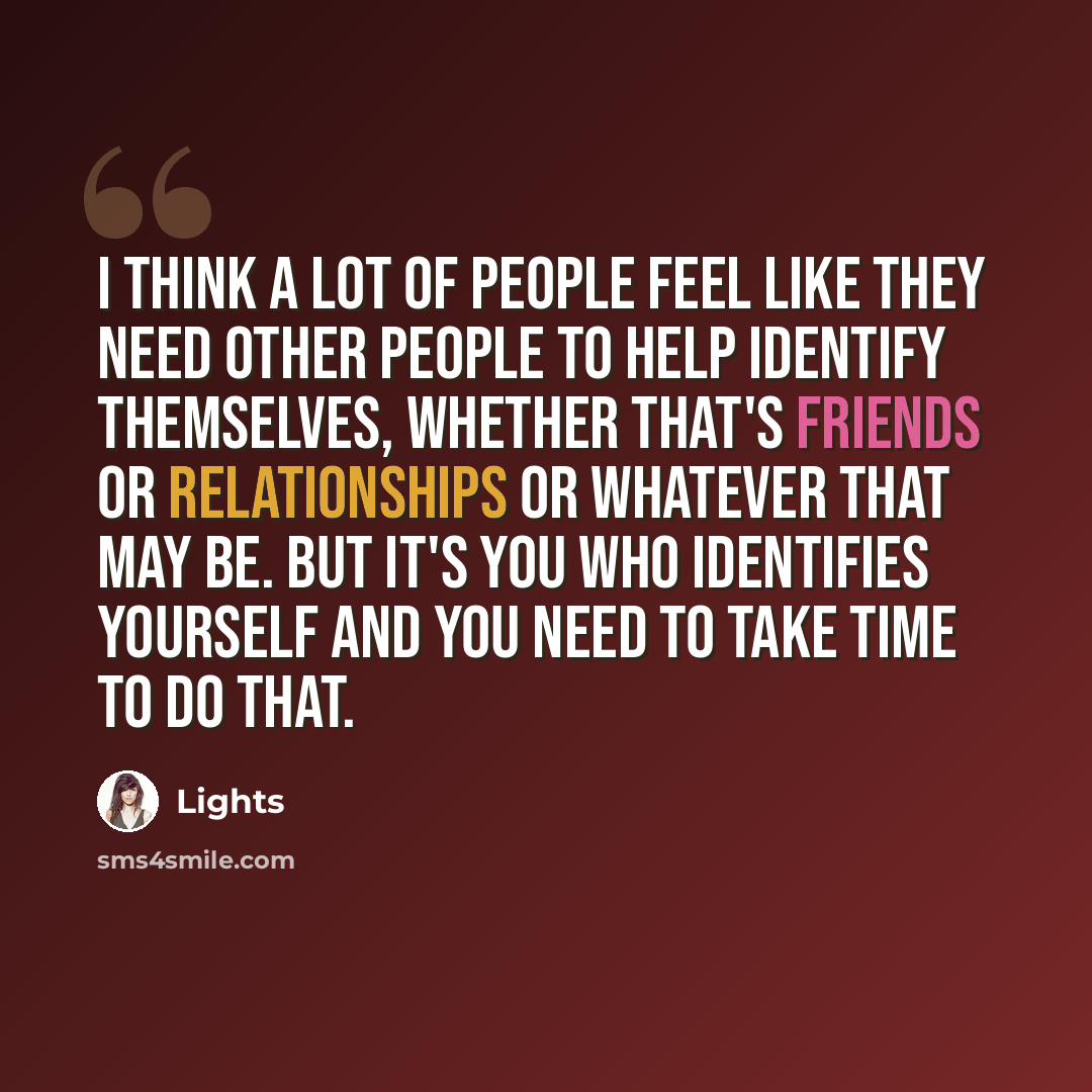 “I think a lot of people feel like they need other people to help identify themselves, whether that's friends or relationships or whatever that may be. But it's you who identifies yourself and you need to take time to do that.” quote by Lights
