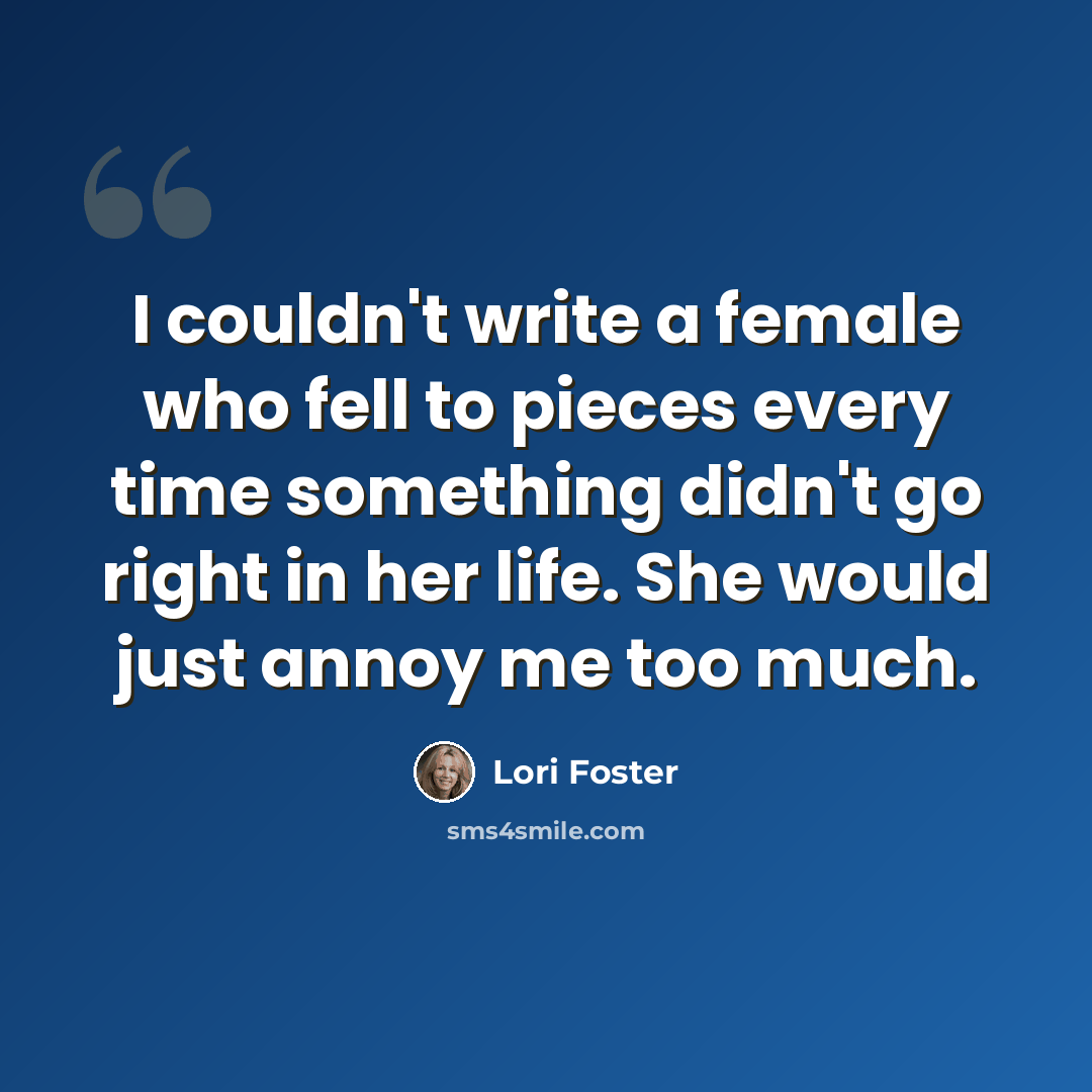 “I couldn't write a female who fell to pieces every time something didn't go right in her life. She would just annoy me too much.” quote by Lori Foster