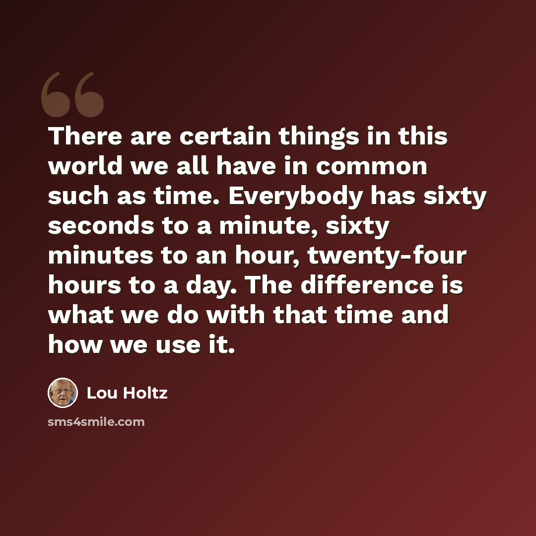 “There are certain things in this world we all have in common such as time. Everybody has sixty seconds to a minute, sixty minutes to an hour, twenty-four hours to a day. The difference is what we do with that time and how we use it.” quote by Lou Holtz