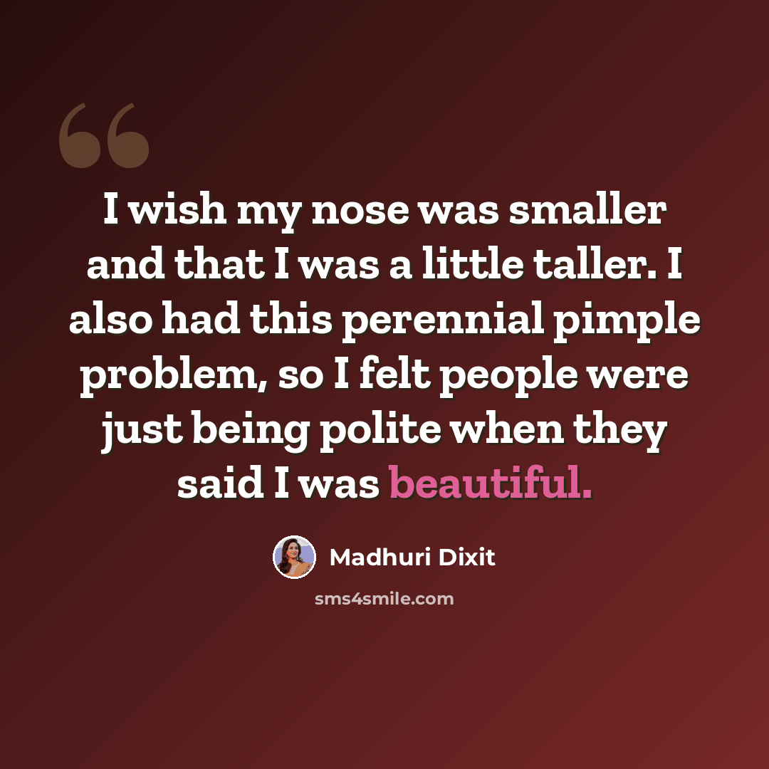 “I wish my nose was smaller and that I was a little taller. I also had this perennial pimple problem, so I felt people were just being polite when they said I was beautiful.” quote by Madhuri Dixit