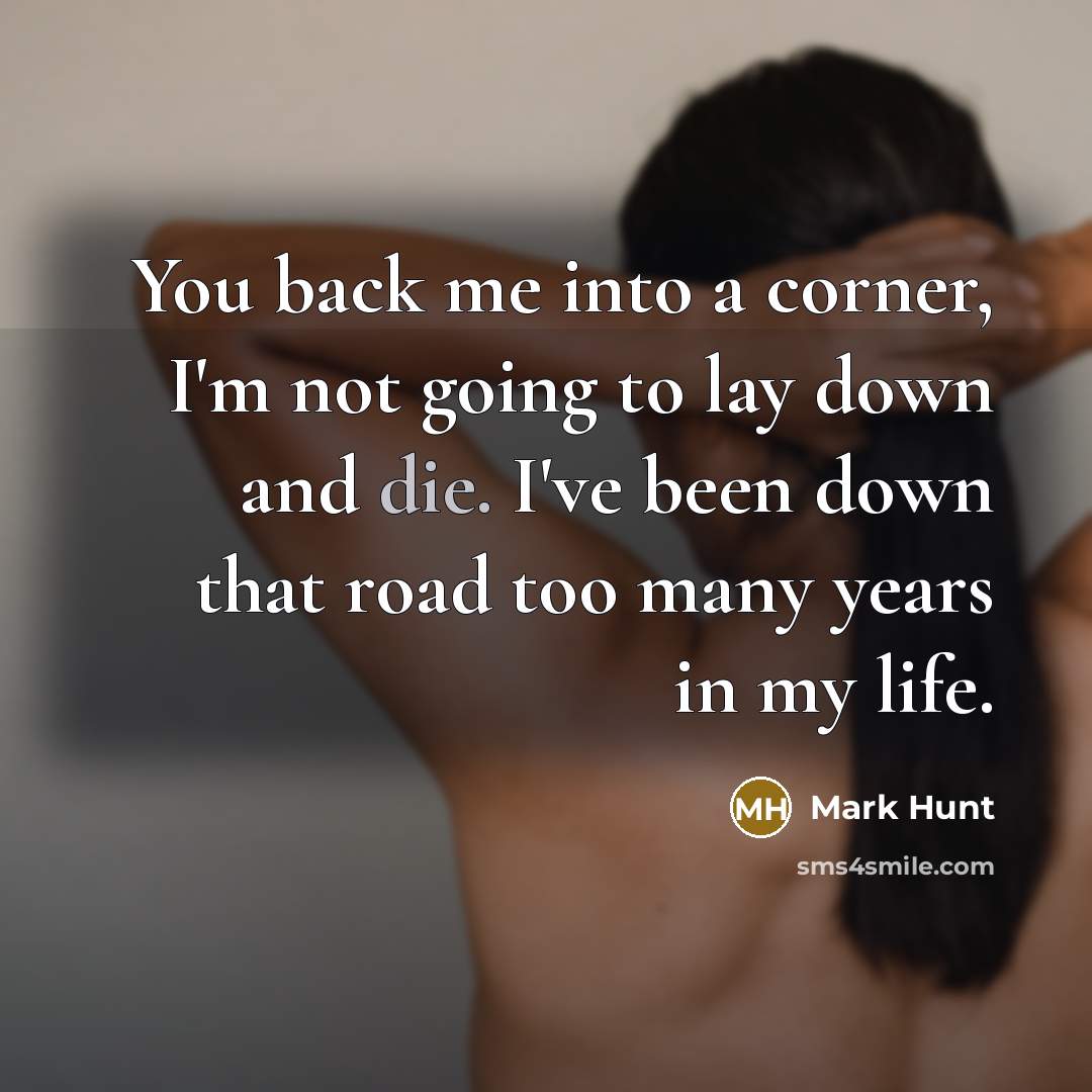 “You back me into a corner, I'm not going to lay down and die. I've been down that road too many years in my life.” quote by Mark Hunt