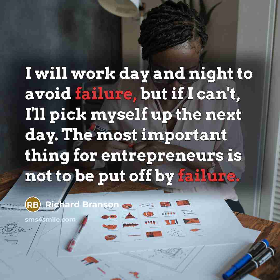 “I will work day and night to avoid failure, but if I can't, I'll pick myself up the next day. The most important thing for entrepreneurs is not to be put off by failure.” quote by Richard Branson