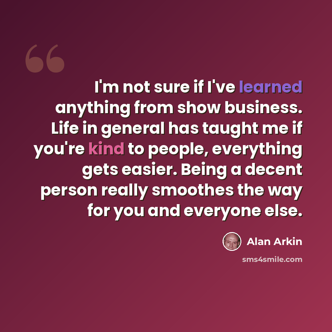 “I'm not sure if I've learned anything from show business. Life in general has taught me if you're kind to people, everything gets easier. Being a decent person really smoothes the way for you and everyone else.” quote by Alan Arkin