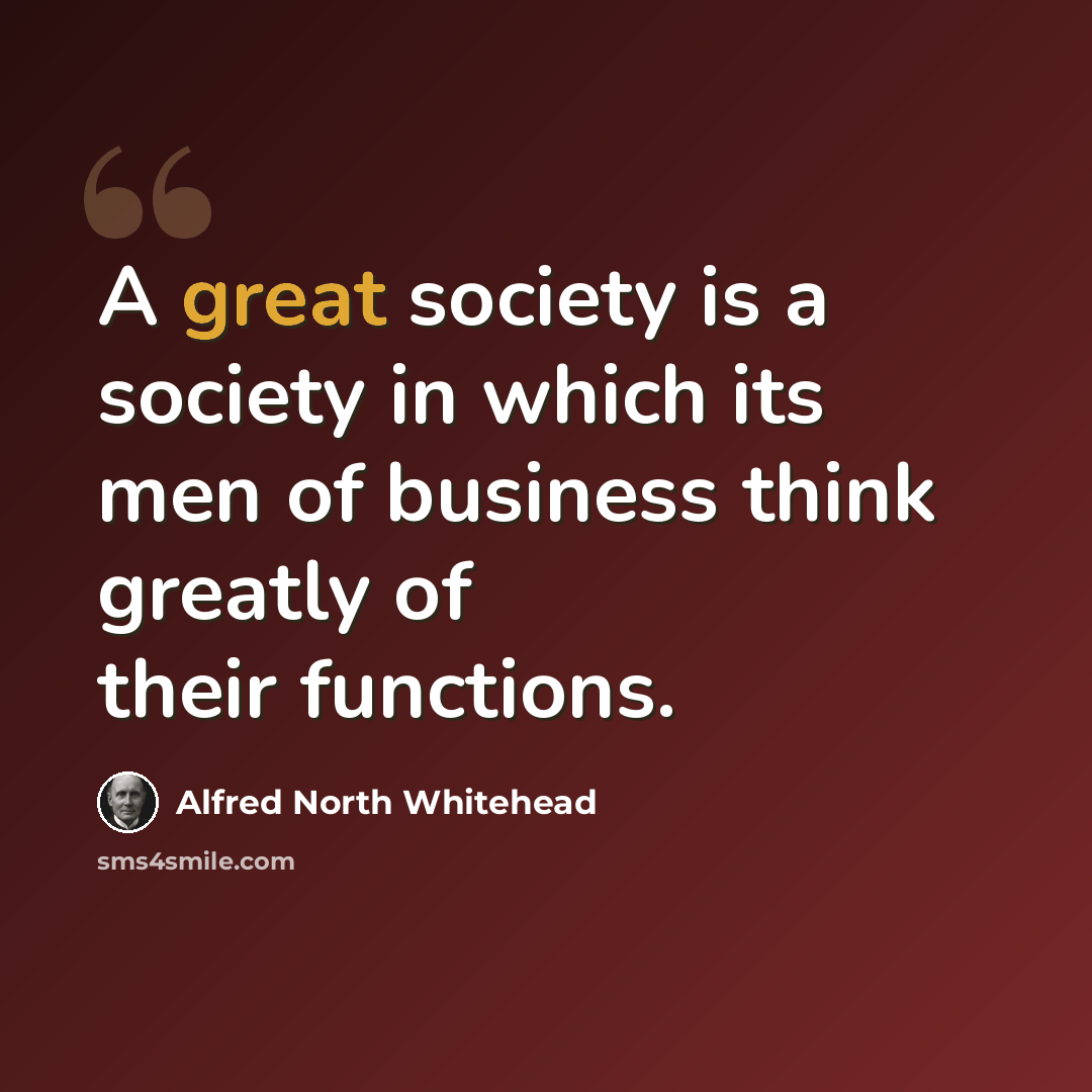 “A great society is a society in which its men of business think greatly of their functions.” quote by Alfred North Whitehead