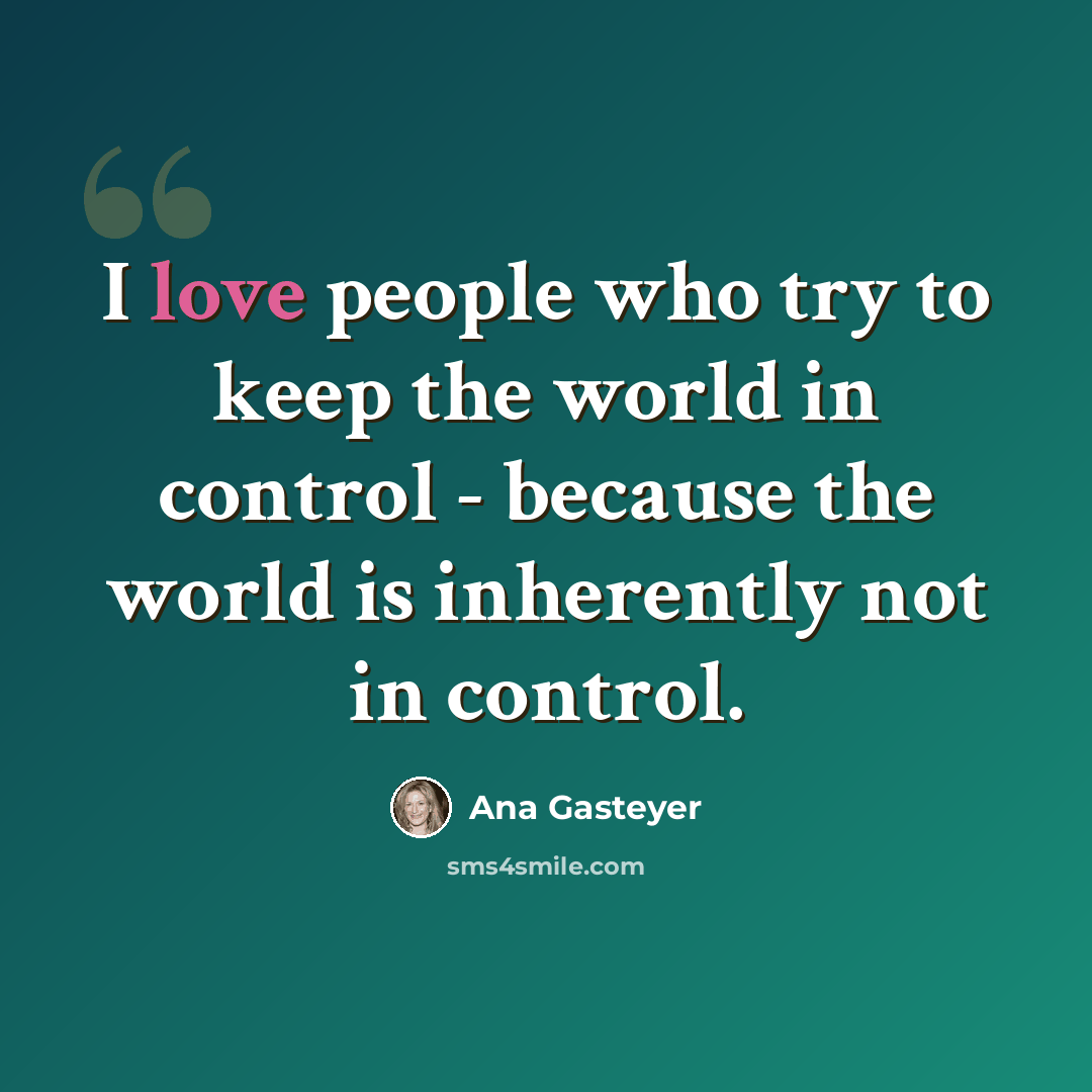 “I love people who try to keep the world in control - because the world is inherently not in control.” quote by Ana Gasteyer