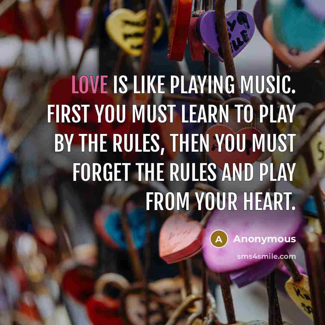 “Love is like playing Music. First you must learn to play by the rules, then you must forget the rules and play from your heart.” quote by Anonymous