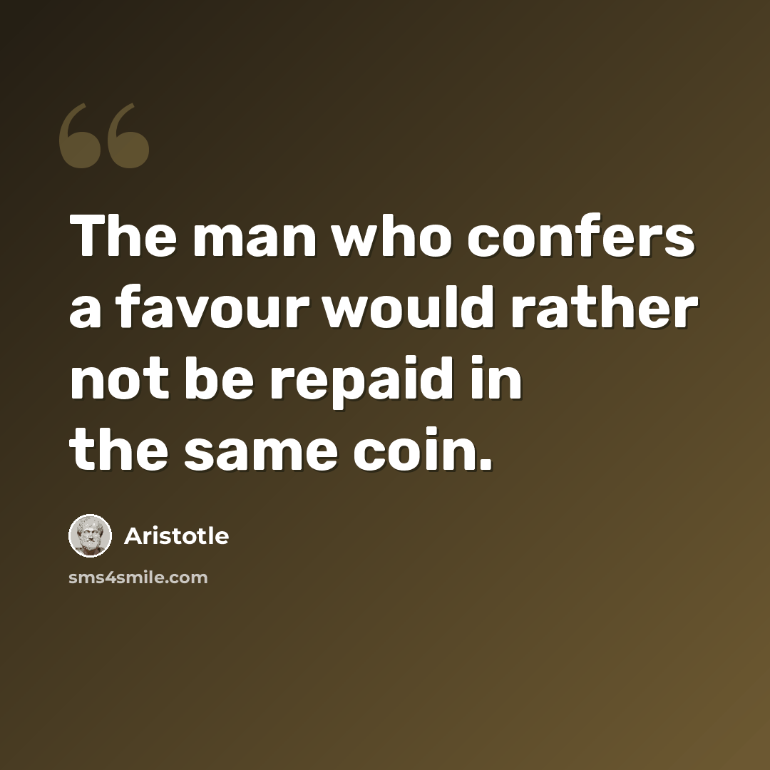 “The man who confers a favour would rather not be repaid in the same coin.” quote by Aristotle
