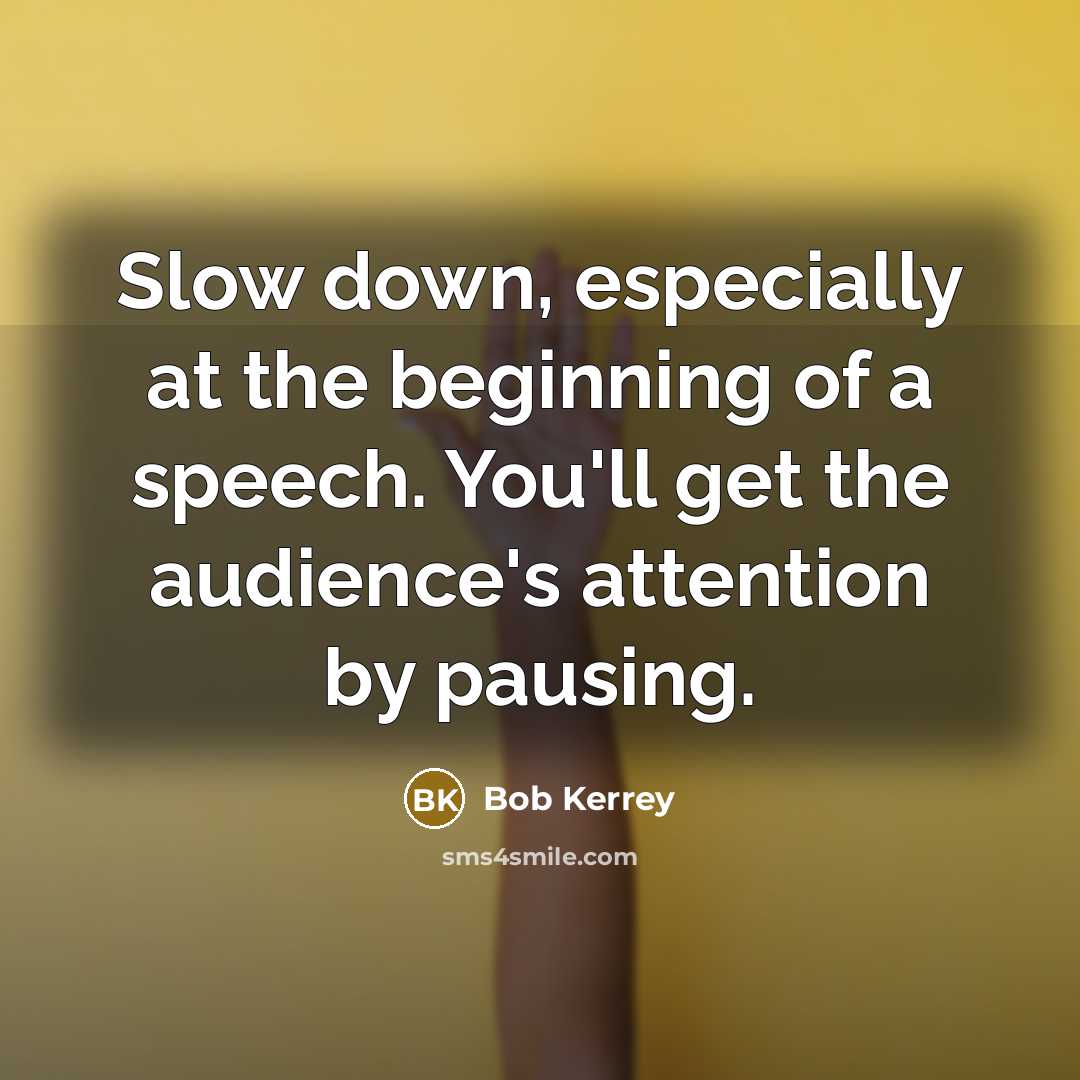 “Slow down, especially at the beginning of a speech. You'll get the audience's attention by pausing.” quote by Bob Kerrey
