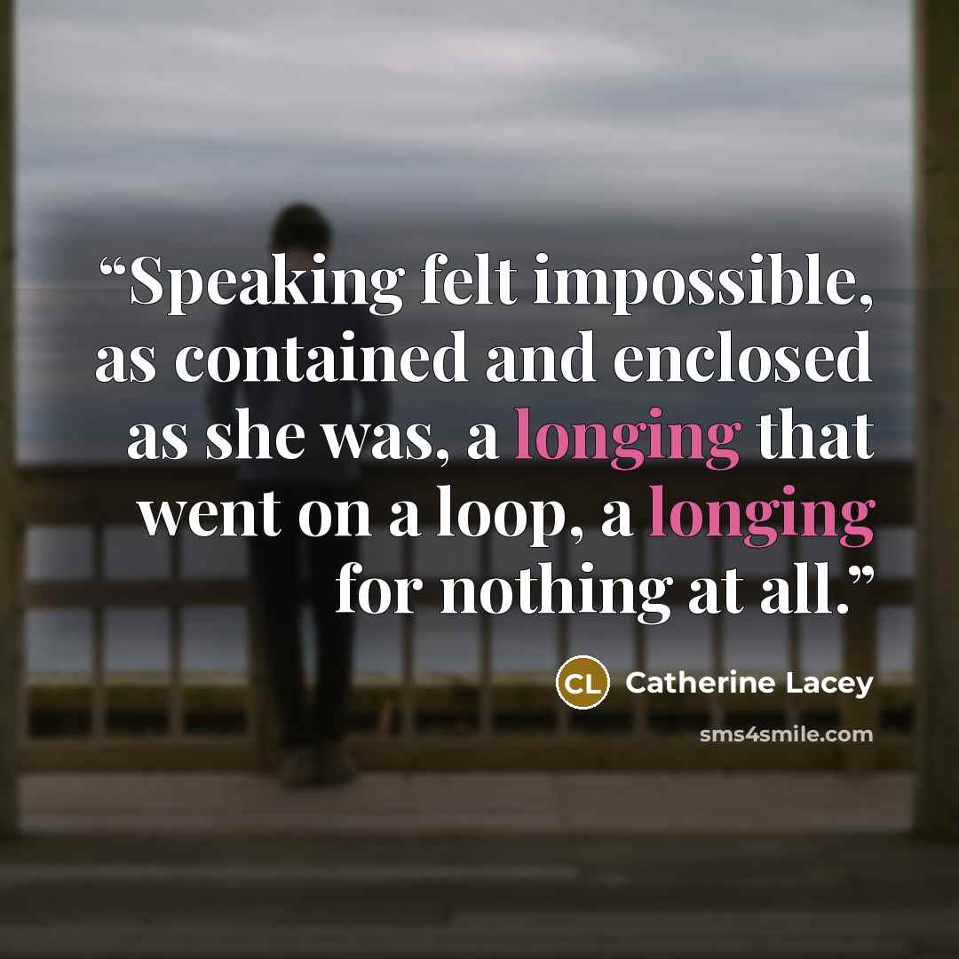 “Speaking felt impossible, as contained and enclosed as she was, a longing that went on a loop, a longing for nothing at all.” quote by Catherine Lacey