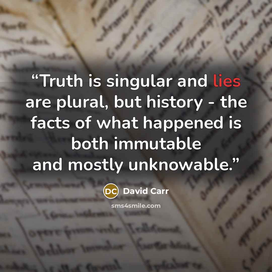 “Truth is singular and lies are plural, but history - the facts of what happened is both immutable and mostly unknowable.” quote by David Carr