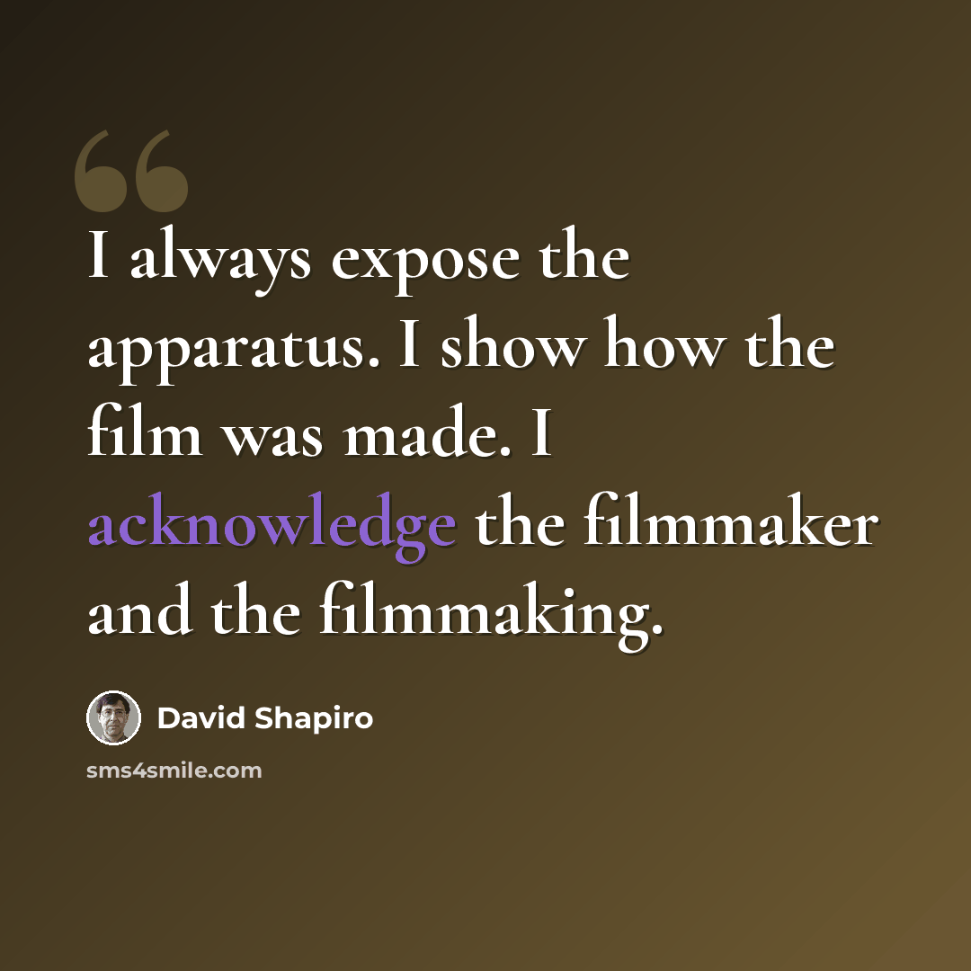 “I always expose the apparatus. I show how the film was made. I acknowledge the filmmaker and the filmmaking.” quote by David Shapiro