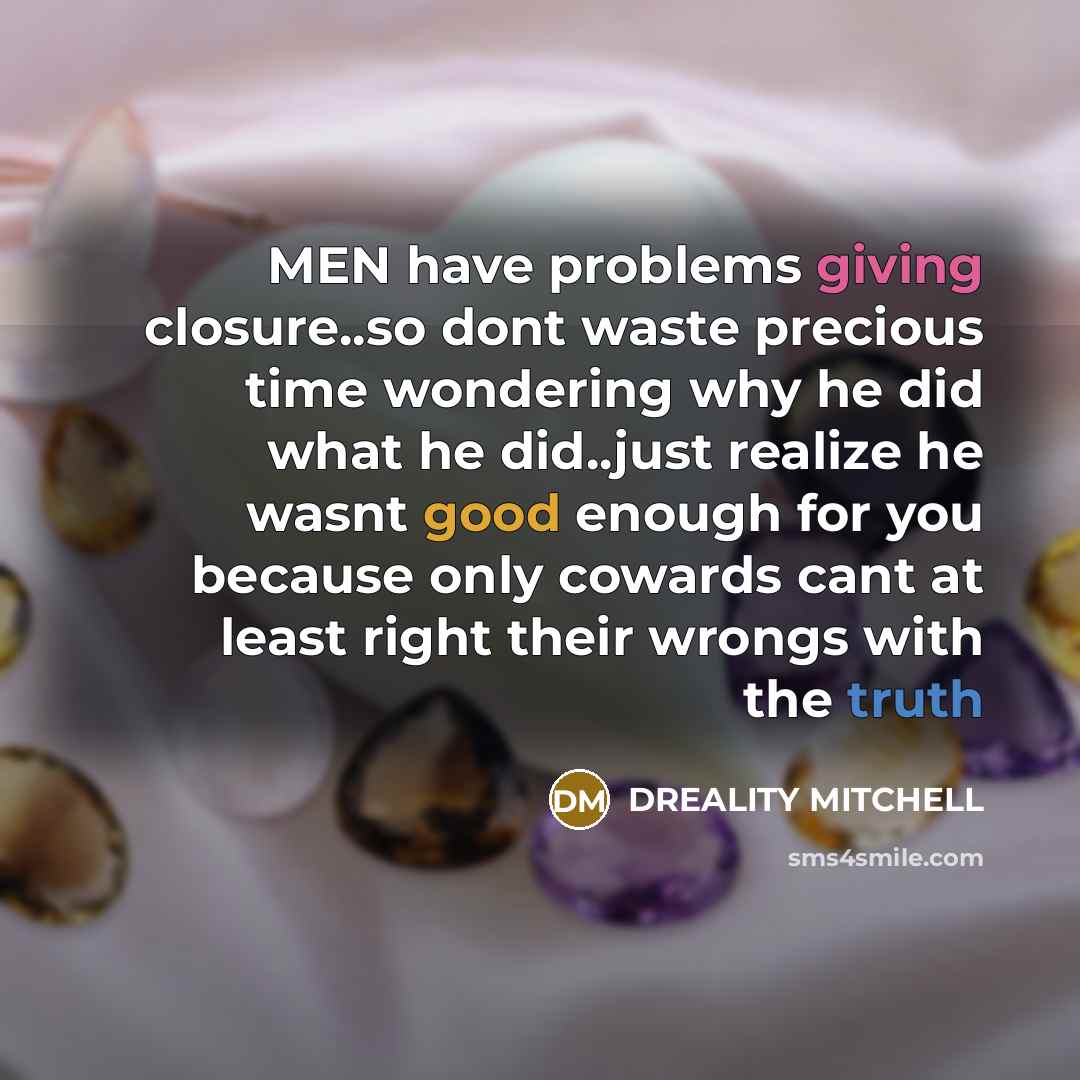 “MEN have problems giving closure..so dont waste precious time wondering why he did what he did..just realize he wasnt good enough for you because only cowards cant at least right their wrongs with the truth” quote by Dreality Mitchell