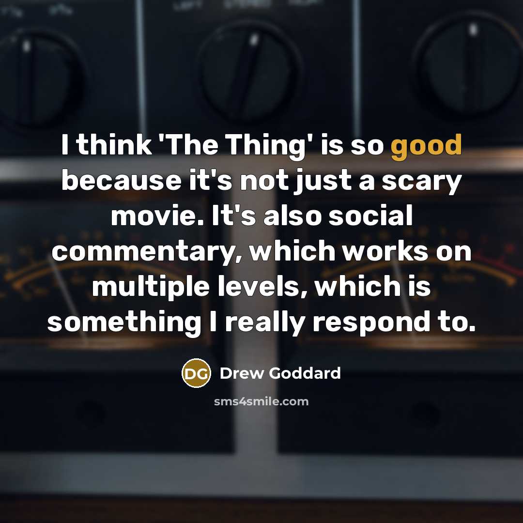 “I think 'The Thing' is so good because it's not just a scary movie. It's also social commentary, which works on multiple levels, which is something I really respond to.” quote by Drew Goddard