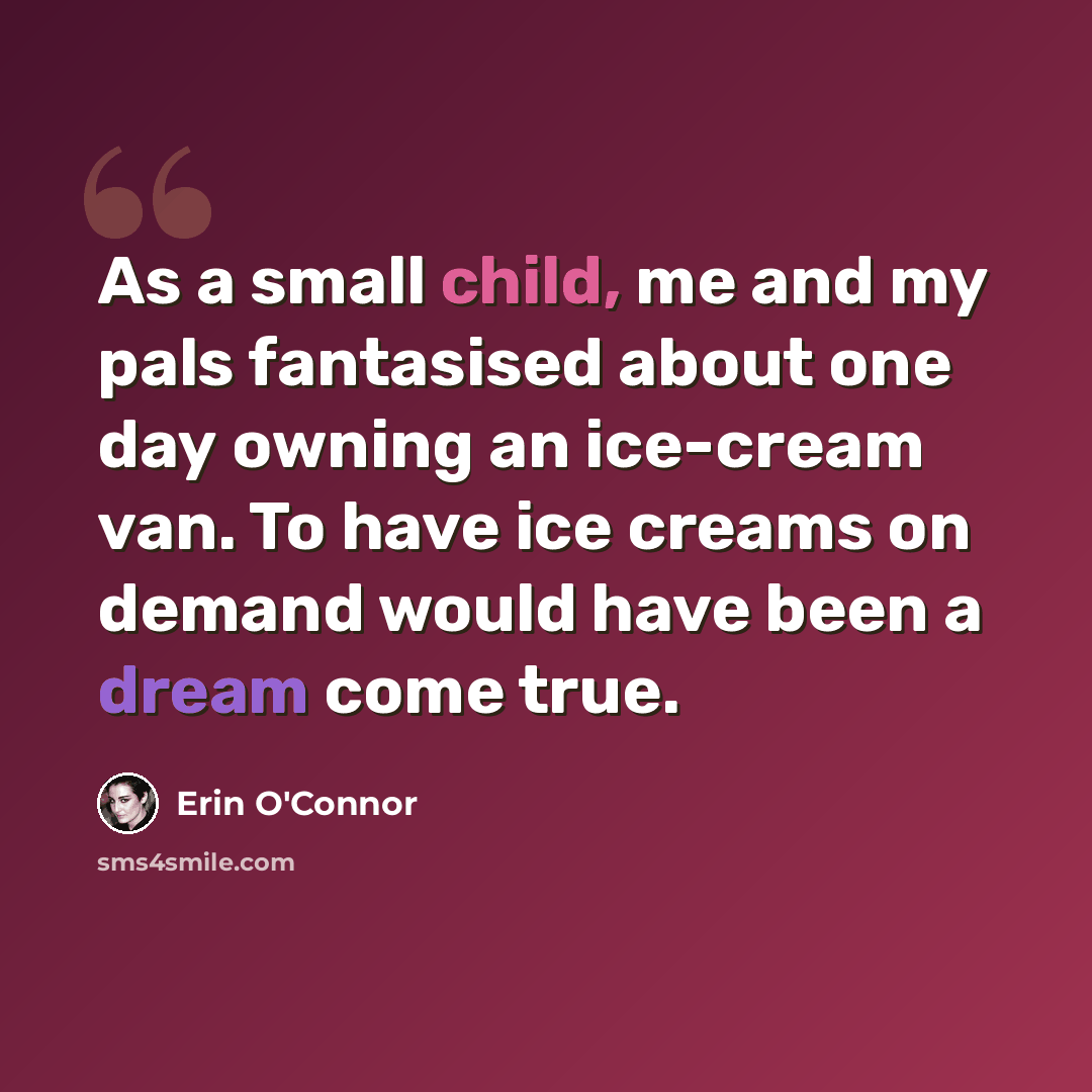 “As a small child, me and my pals fantasised about one day owning an ice-cream van. To have ice creams on demand would have been a dream come true.” quote by Erin O'Connor